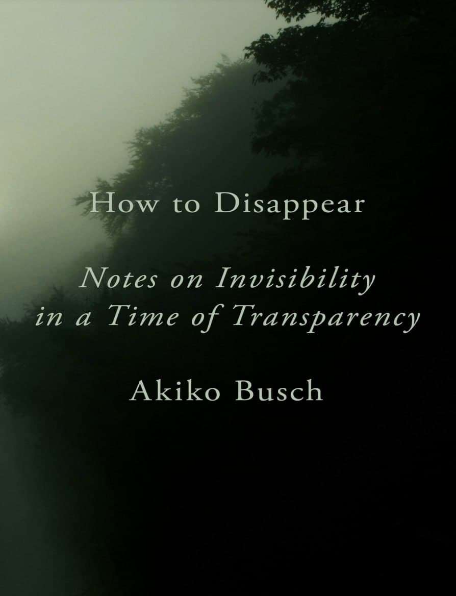 How to Disappear: Notes on Invisibility in a Time of Transparency